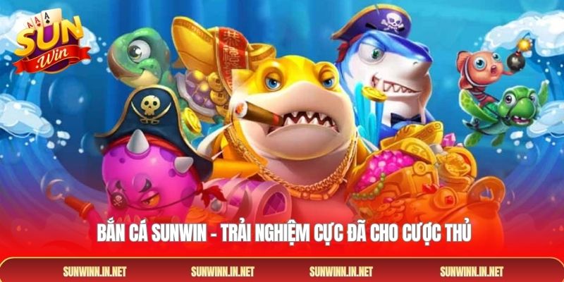  Bắn cá SUNWIN – Trải nghiệm cực đã cho cược thủ